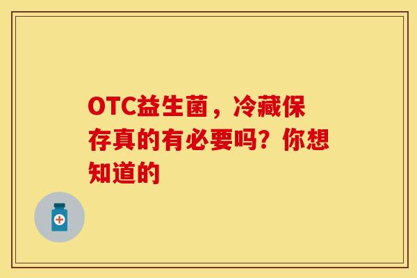 OTC益生菌，冷藏保存真的有必要吗？你想知道的