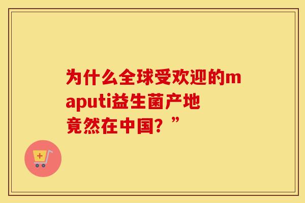 为什么全球受欢迎的maputi益生菌产地竟然在中国？”