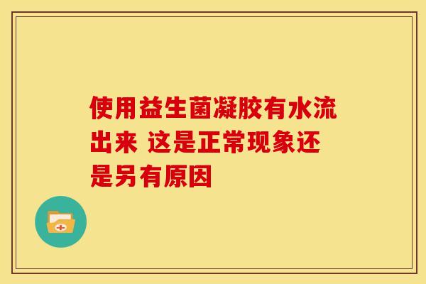 使用益生菌凝胶有水流出来 这是正常现象还是另有原因