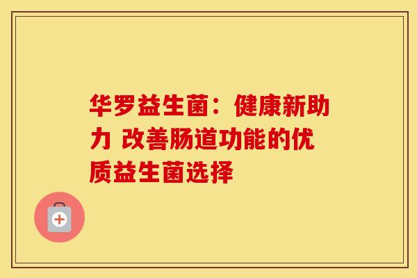 华罗益生菌：健康新助力 改善肠道功能的优质益生菌选择