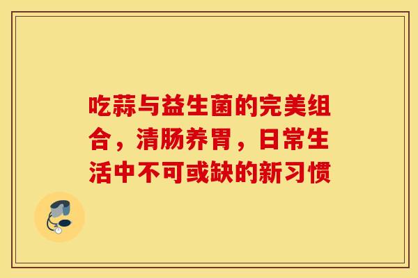 吃蒜与益生菌的完美组合，清肠养胃，日常生活中不可或缺的新习惯