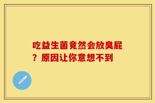 吃益生菌竟然会放臭屁？原因让你意想不到