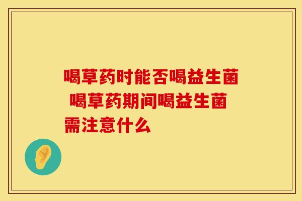 喝草药时能否喝益生菌 喝草药期间喝益生菌需注意什么