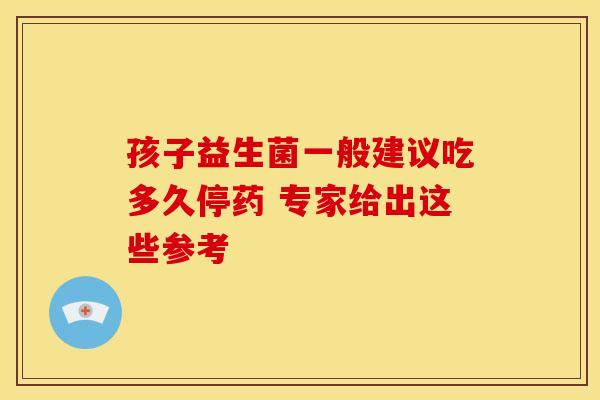 孩子益生菌一般建议吃多久停药 专家给出这些参考