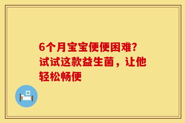 6个月宝宝便便困难？试试这款益生菌，让他轻松畅便