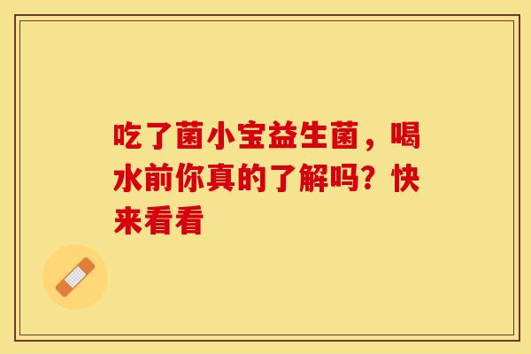 吃了菌小宝益生菌，喝水前你真的了解吗？快来看看