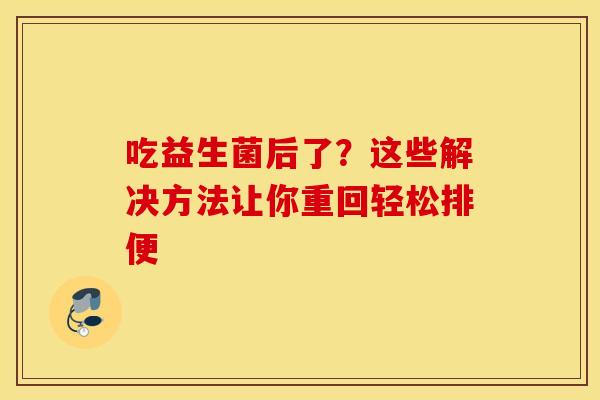 吃益生菌后了？这些解决方法让你重回轻松排便