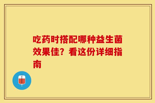吃药时搭配哪种益生菌效果佳？看这份详细指南