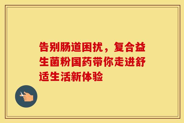 告别肠道困扰，复合益生菌粉国药带你走进舒适生活新体验