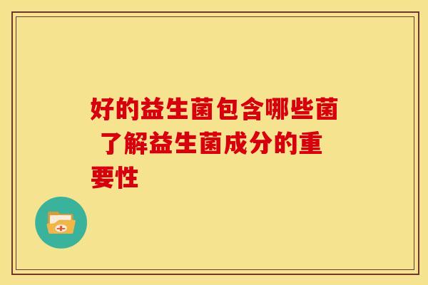 好的益生菌包含哪些菌 了解益生菌成分的重要性
