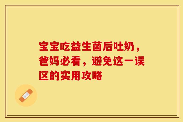 宝宝吃益生菌后吐奶，爸妈必看，避免这一误区的实用攻略