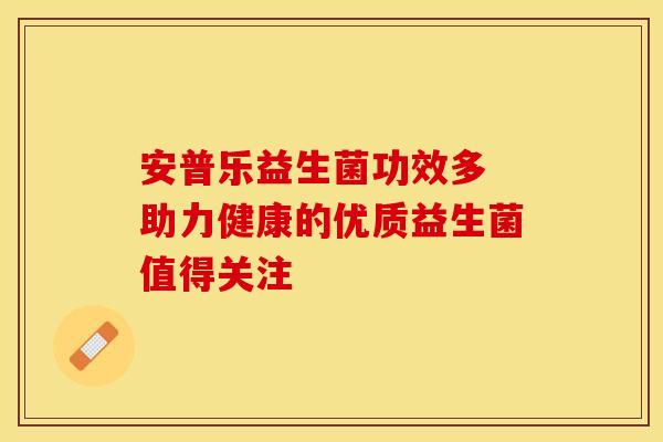 安普乐益生菌功效多 助力健康的优质益生菌值得关注