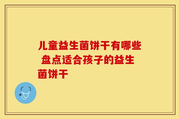儿童益生菌饼干有哪些 盘点适合孩子的益生菌饼干