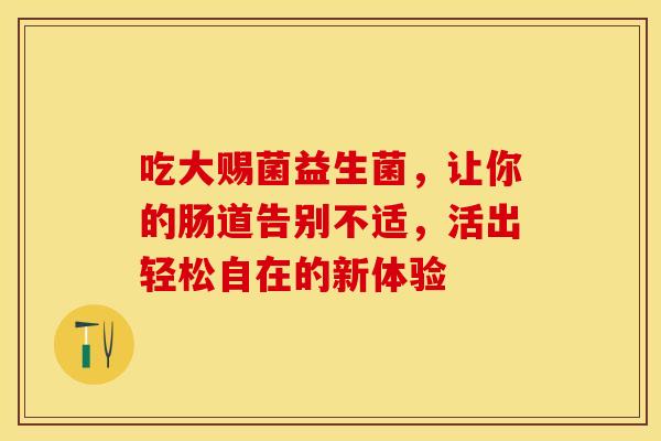 吃大赐菌益生菌，让你的肠道告别不适，活出轻松自在的新体验