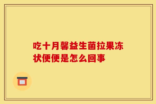吃十月馨益生菌拉果冻状便便是怎么回事