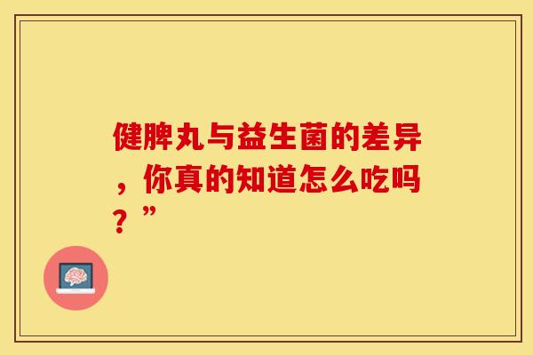 健脾丸与益生菌的差异，你真的知道怎么吃吗？”