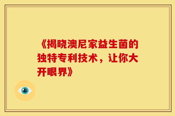 《揭晓澳尼家益生菌的独特专利技术，让你大开眼界》