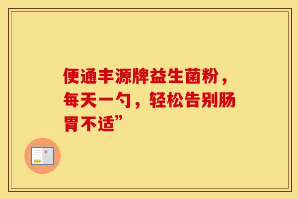 便通丰源牌益生菌粉，每天一勺，轻松告别肠胃不适”
