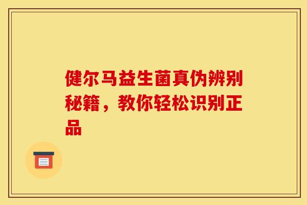 健尔马益生菌真伪辨别秘籍，教你轻松识别正品