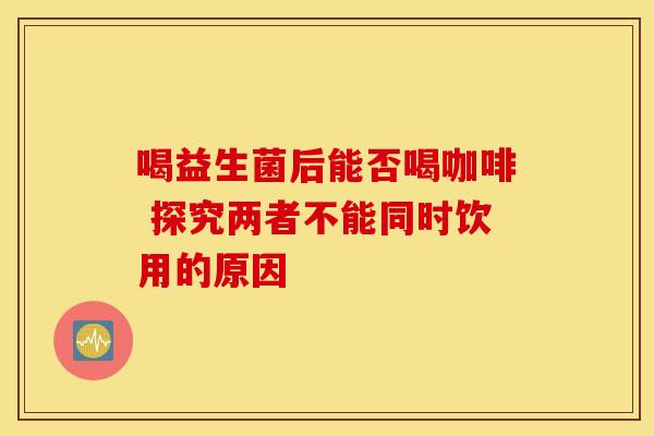 喝益生菌后能否喝咖啡 探究两者不能同时饮用的原因