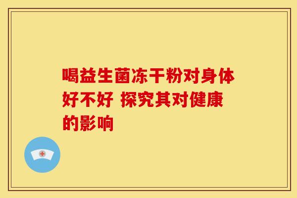 喝益生菌冻干粉对身体好不好 探究其对健康的影响