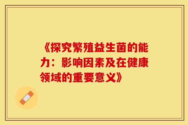《探究繁殖益生菌的能力：影响因素及在健康领域的重要意义》