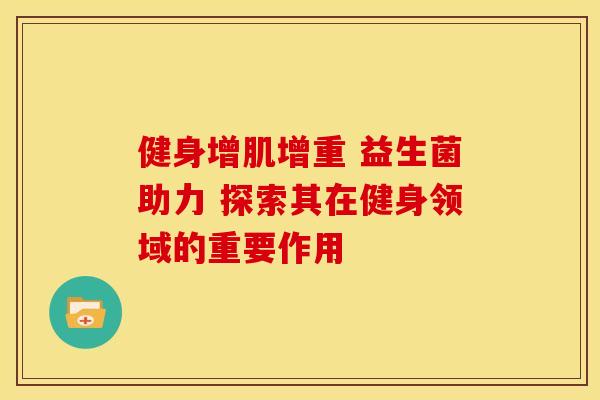 健身增肌增重 益生菌助力 探索其在健身领域的重要作用