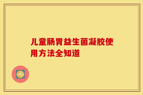 儿童肠胃益生菌凝胶使用方法全知道