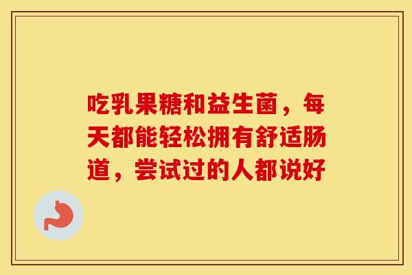 吃乳果糖和益生菌，每天都能轻松拥有舒适肠道，尝试过的人都说好