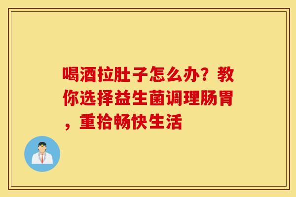 喝酒拉肚子怎么办？教你选择益生菌调理肠胃，重拾畅快生活