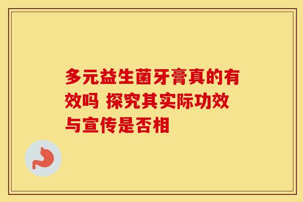 多元益生菌牙膏真的有效吗 探究其实际功效与宣传是否相