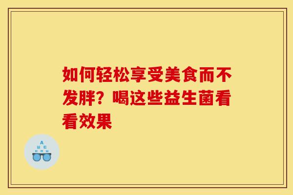 如何轻松享受美食而不发胖？喝这些益生菌看看效果
