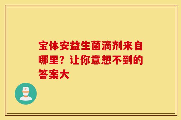 宝体安益生菌滴剂来自哪里？让你意想不到的答案大