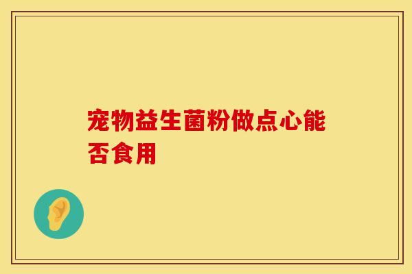 宠物益生菌粉做点心能否食用