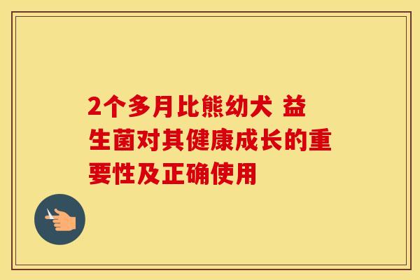 2个多月比熊幼犬 益生菌对其健康成长的重要性及正确使用