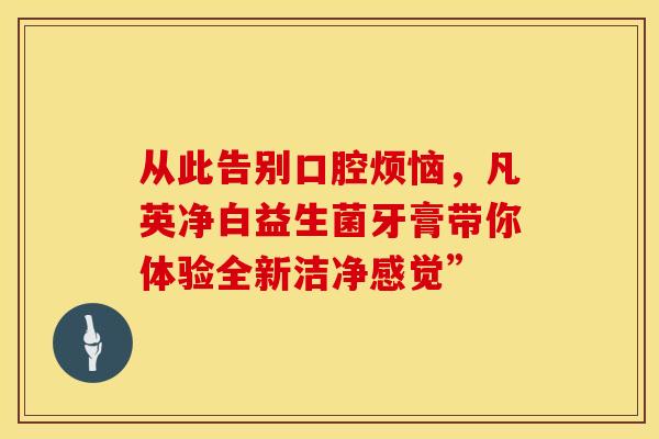 从此告别口腔烦恼，凡英净白益生菌牙膏带你体验全新洁净感觉”