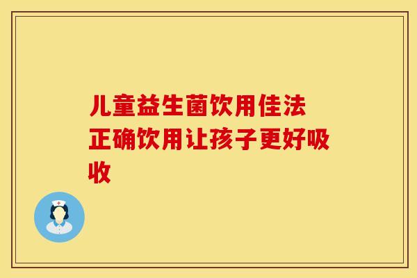 儿童益生菌饮用佳法 正确饮用让孩子更好吸收