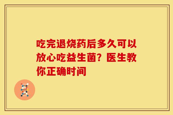 吃完退烧药后多久可以放心吃益生菌？医生教你正确时间