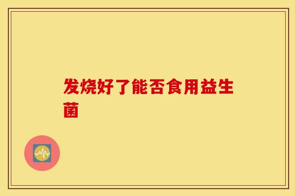 发烧好了能否食用益生菌