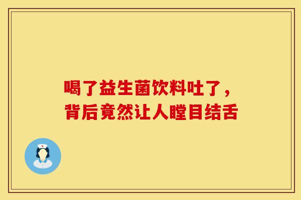 喝了益生菌饮料吐了，背后竟然让人瞠目结舌