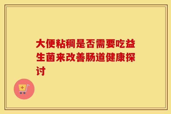 大便粘稠是否需要吃益生菌来改善肠道健康探讨