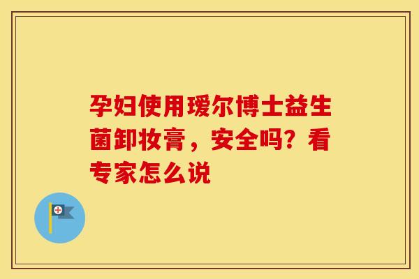 孕妇使用瑷尔博士益生菌卸妆膏，安全吗？看专家怎么说