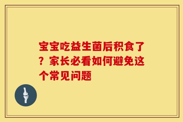 宝宝吃益生菌后积食了？家长必看如何避免这个常见问题