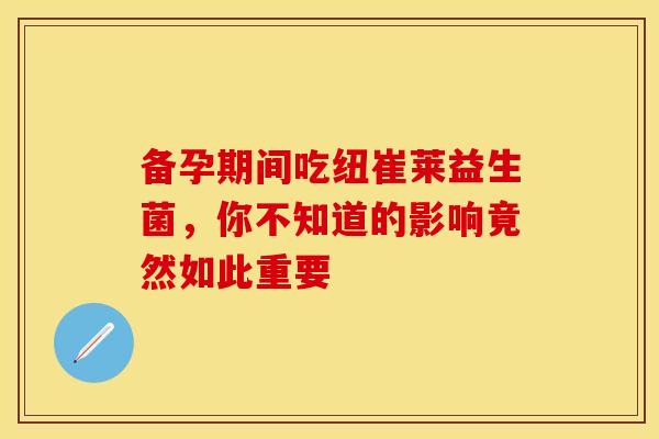 备孕期间吃纽崔莱益生菌，你不知道的影响竟然如此重要