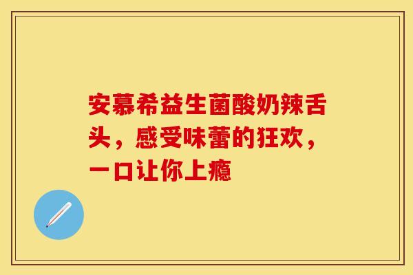 安慕希益生菌酸奶辣舌头，感受味蕾的狂欢，一口让你上瘾
