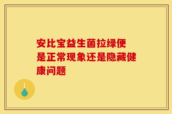 安比宝益生菌拉绿便 是正常现象还是隐藏健康问题