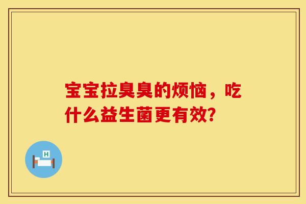 宝宝拉臭臭的烦恼，吃什么益生菌更有效？