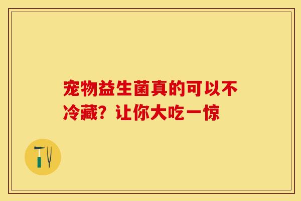 宠物益生菌真的可以不冷藏？让你大吃一惊