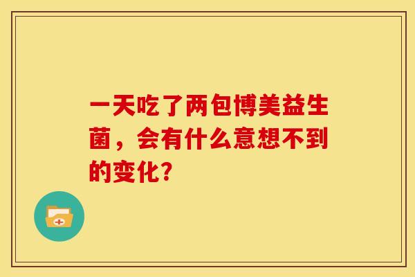 一天吃了两包博美益生菌，会有什么意想不到的变化？
