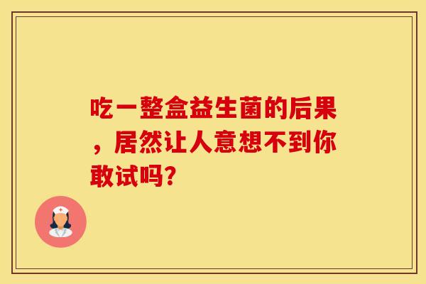 吃一整盒益生菌的后果，居然让人意想不到你敢试吗？